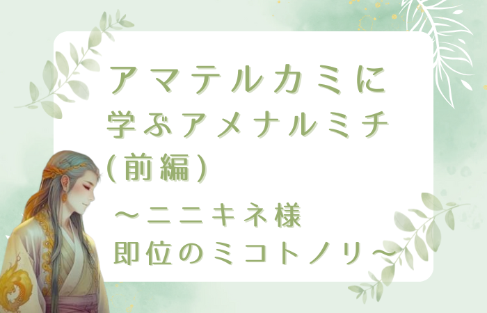 アマテルカミに学ぶアメナルミチ～ニニキネ様即位のミコトノリ～